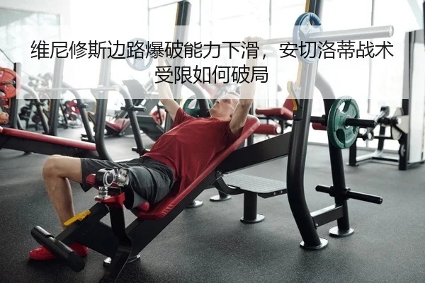 维尼修斯边路爆破能力下滑，安切洛蒂战术受限如何破局