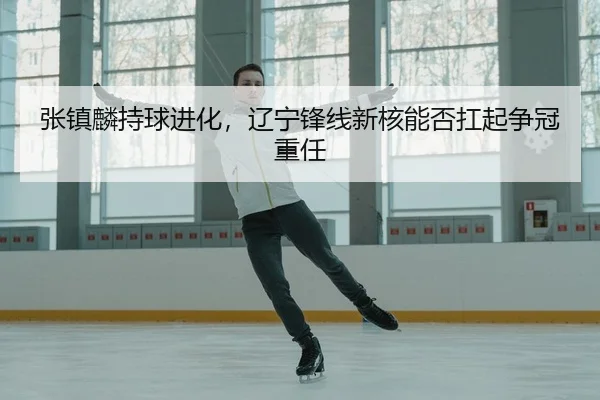 张镇麟持球进化，辽宁锋线新核能否扛起争冠重任